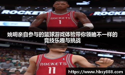 姚明亲自参与的篮球游戏体验带你领略不一样的竞技乐趣与挑战