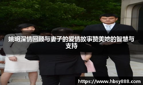 姚明深情回顾与妻子的爱情故事赞美她的智慧与支持