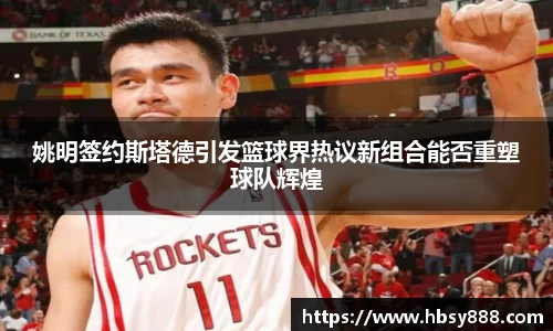 姚明签约斯塔德引发篮球界热议新组合能否重塑球队辉煌