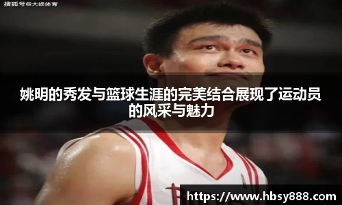 姚明的秀发与篮球生涯的完美结合展现了运动员的风采与魅力