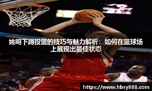 姚明下蹲投篮的技巧与魅力解析：如何在篮球场上展现出最佳状态